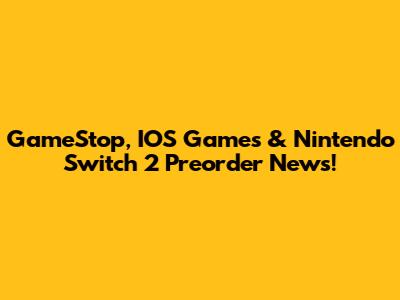 GameStop, IOS Games & Nintendo Switch 2 Preorder News!