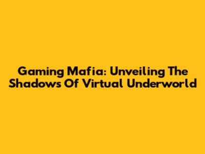 Gaming Mafia: Unveiling The Shadows Of Virtual Underworld