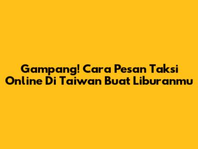 Gampang! Cara Pesan Taksi Online Di Taiwan Buat Liburanmu