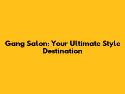 Gang Salon: Your Ultimate Style Destination
