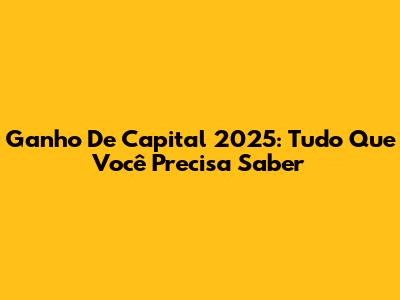 Ganho De Capital 2025: Tudo Que Você Precisa Saber