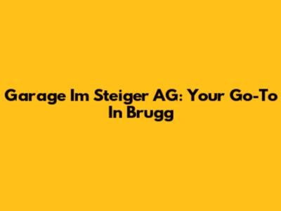 Garage Im Steiger AG: Your Go-To In Brugg