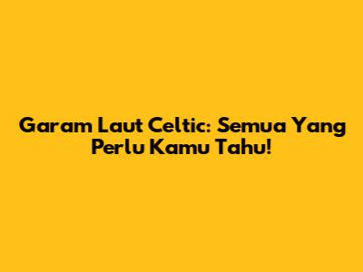 Garam Laut Celtic: Semua Yang Perlu Kamu Tahu!
