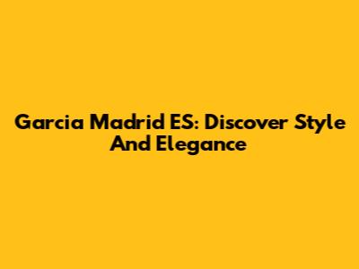 Garcia Madrid ES: Discover Style And Elegance