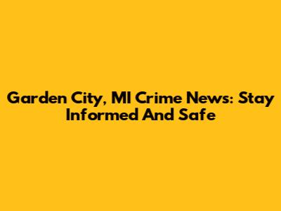 Garden City, MI Crime News: Stay Informed And Safe
