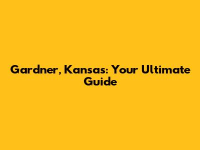 Gardner, Kansas: Your Ultimate Guide