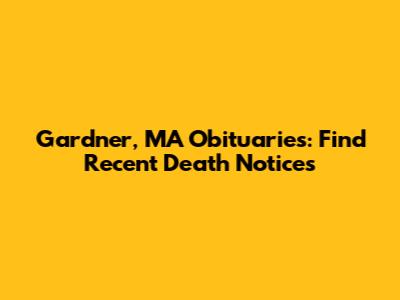 Gardner, MA Obituaries: Find Recent Death Notices