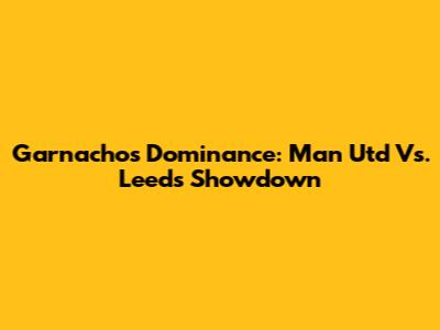 Garnacho's Dominance: Man Utd Vs. Leeds Showdown