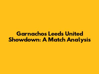 Garnacho's Leeds United Showdown: A Match Analysis