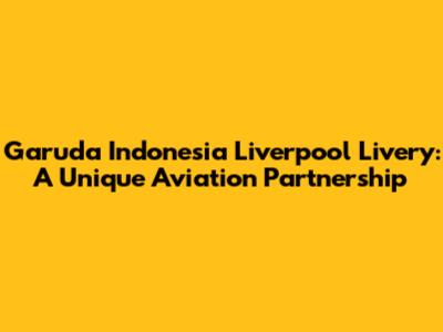 Garuda Indonesia Liverpool Livery: A Unique Aviation Partnership