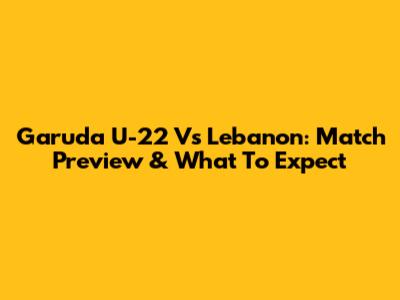 Garuda U-22 Vs Lebanon: Match Preview & What To Expect