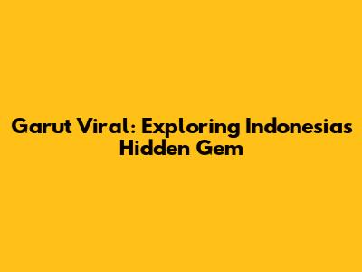 Garut Viral: Exploring Indonesia's Hidden Gem