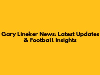 Gary Lineker News: Latest Updates & Football Insights