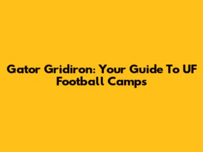Gator Gridiron: Your Guide To UF Football Camps