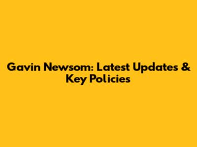 Gavin Newsom: Latest Updates & Key Policies