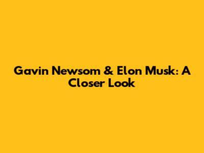 Gavin Newsom & Elon Musk: A Closer Look