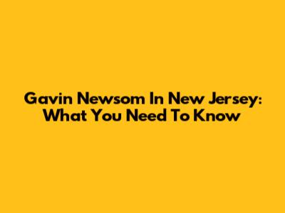 Gavin Newsom In New Jersey: What You Need To Know