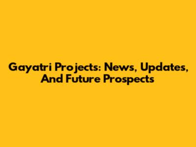 Gayatri Projects: News, Updates, And Future Prospects