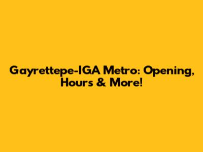 Gayrettepe-IGA Metro: Opening, Hours & More!