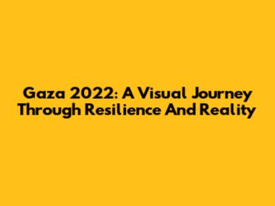 Gaza 2022: A Visual Journey Through Resilience And Reality