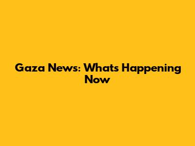 Gaza News: What's Happening Now