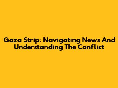 Gaza Strip: Navigating News And Understanding The Conflict