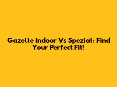 Gazelle Indoor Vs Spezial: Find Your Perfect Fit!