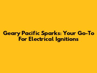 Geary Pacific Sparks: Your Go-To For Electrical Ignitions