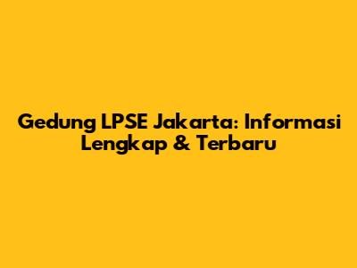 Gedung LPSE Jakarta: Informasi Lengkap & Terbaru