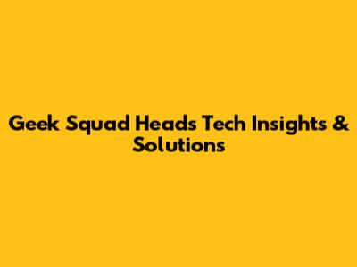 Geek Squad Head's Tech Insights & Solutions