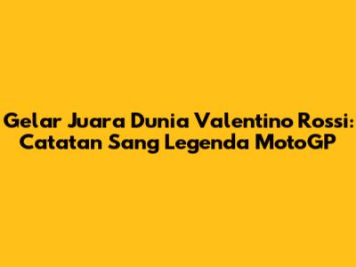 Gelar Juara Dunia Valentino Rossi: Catatan Sang Legenda MotoGP