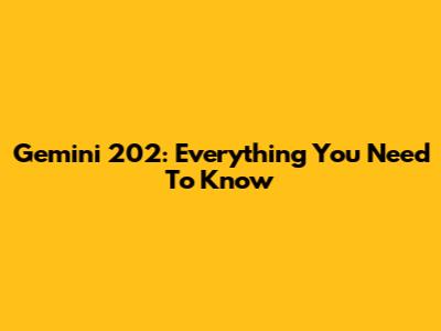 Gemini 202: Everything You Need To Know
