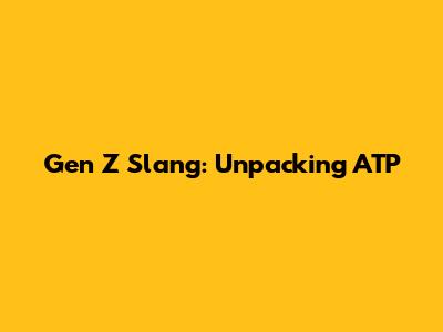 Gen Z Slang: Unpacking 'ATP'