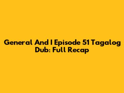 General And I Episode 51 Tagalog Dub: Full Recap