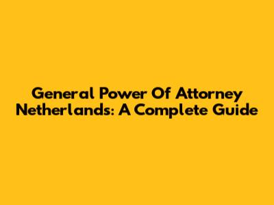 General Power Of Attorney Netherlands: A Complete Guide