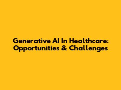 Generative AI In Healthcare: Opportunities & Challenges
