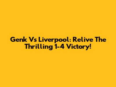 Genk Vs Liverpool: Relive The Thrilling 1-4 Victory!