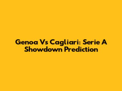 Genoa Vs Cagliari: Serie A Showdown Prediction