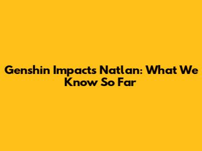 Genshin Impact's Natlan: What We Know So Far