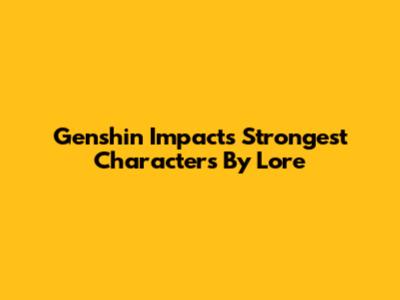 Genshin Impact's Strongest Characters By Lore