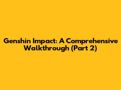 Genshin Impact: A Comprehensive Walkthrough (Part 2)