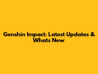 Genshin Impact: Latest Updates & What's New