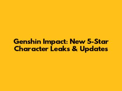 Genshin Impact: New 5-Star Character Leaks & Updates