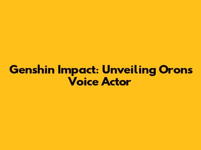 Genshin Impact: Unveiling Oron's Voice Actor