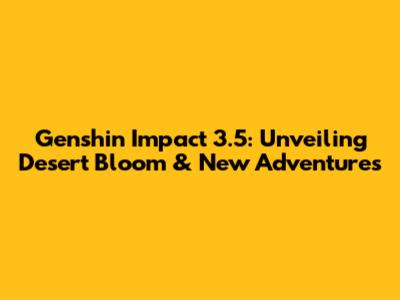 Genshin Impact 3.5: Unveiling Desert Bloom & New Adventures