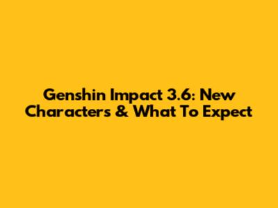 Genshin Impact 3.6: New Characters & What To Expect