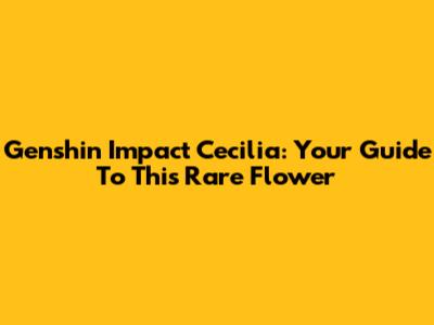 Genshin Impact Cecilia: Your Guide To This Rare Flower