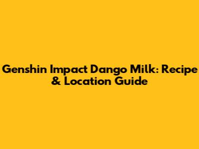 Genshin Impact Dango Milk: Recipe & Location Guide