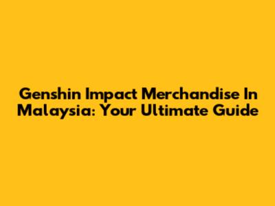 Genshin Impact Merchandise In Malaysia: Your Ultimate Guide