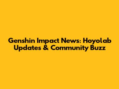 Genshin Impact News: Hoyolab Updates & Community Buzz